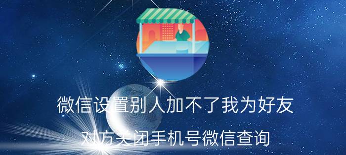 微信设置别人加不了我为好友 对方关闭手机号微信查询，如何才能加她为好友？